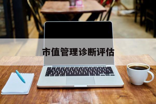 市值管理诊断评估(市值评估用什么方法评估)贵阳市 市值管理诊断评估(市值评估用什么方法评估)贵阳市
